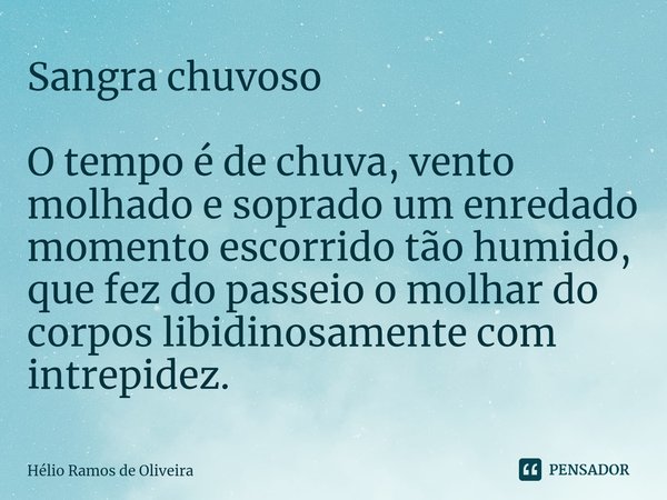 ⁠Sangra chuvoso O tempo é de chuva, vento molhado e soprado um enredado momento escorrido tão humido, que fez do passeio o molhar do corpos libidinosamente com ... Frase de Hélio Ramos de Oliveira.
