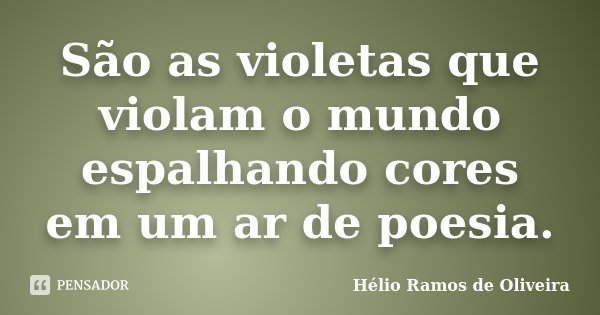 São as violetas que violam o mundo espalhando cores em um ar de poesia.... Frase de Hélio Ramos de Oliveira.