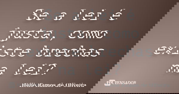 Se a lei é justa, como existe brechas na lei?... Frase de Hélio Ramos de Oliveira.