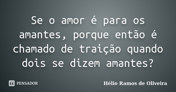 Se o amor é para os amantes, porque então é chamado de traição quando dois se dizem amantes?... Frase de Hélio Ramos de Oliveira.