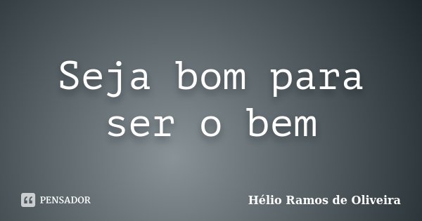 Seja bom para ser o bem... Frase de Hélio Ramos de Oliveira.