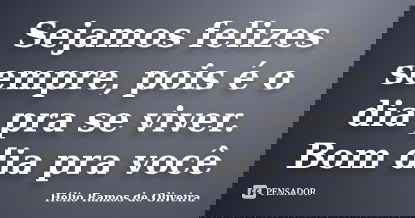 Sejamos felizes sempre, pois é o dia pra se viver. Bom dia pra você... Frase de Hélio Ramos de Oliveira.