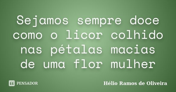 Sejamos sempre doce como o licor colhido nas pétalas macias de uma flor mulher... Frase de Hélio Ramos de Oliveira.