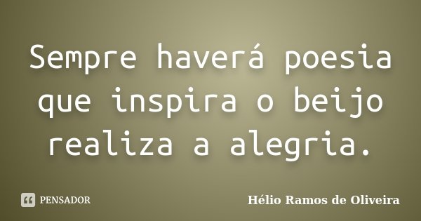 Sempre haverá poesia que inspira o beijo realiza a alegria.... Frase de Hélio Ramos de Oliveira.