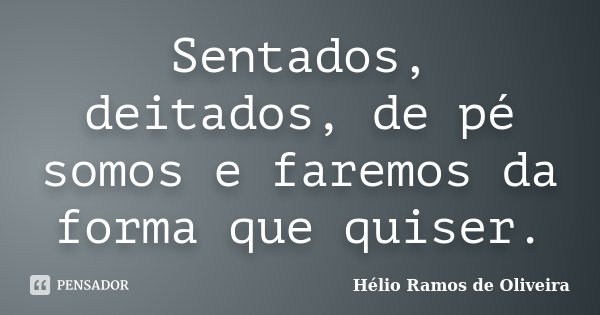 Sentados, deitados, de pé somos e faremos da forma que quiser.... Frase de Hélio Ramos de Oliveira.