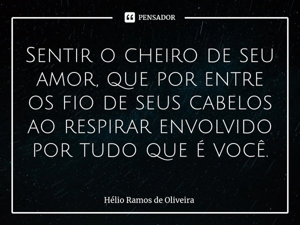 ⁠Sentir o cheiro de seu amor, que por entre os fio de seus cabelos ao respirar envolvido por tudo que é você.... Frase de Hélio Ramos de Oliveira.