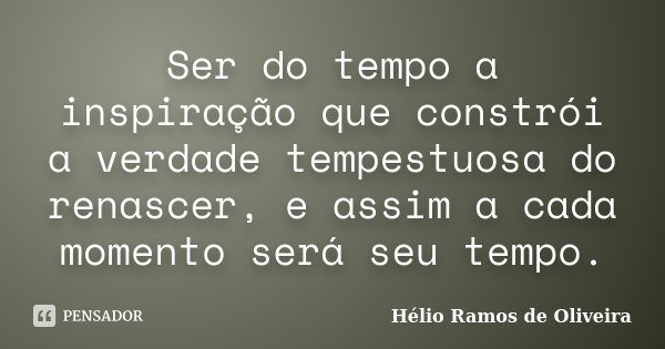 Ser do tempo a inspiração que constrói a verdade tempestuosa do renascer, e assim a cada momento será seu tempo.... Frase de Hélio Ramos de Oliveira.