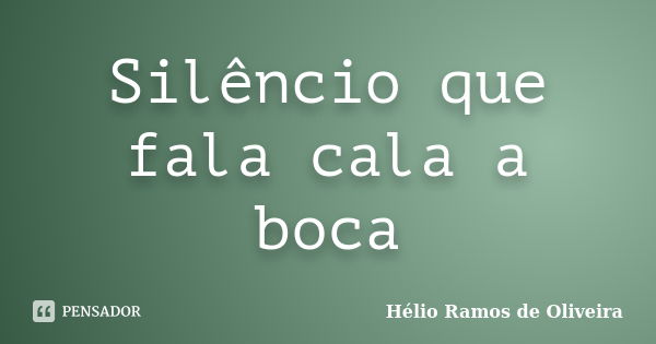 Silêncio que fala cala a boca... Frase de Hélio Ramos de Oliveira.