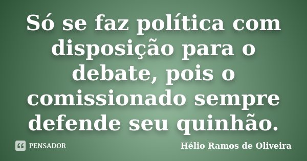 Só se faz política com disposição para o debate, pois o comissionado sempre defende seu quinhão.... Frase de Hélio Ramos de Oliveira.