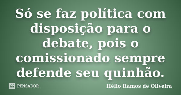 Só se faz política com disposição para o debate, pois o comissionado sempre defende seu quinhão.... Frase de Hélio Ramos de Oliveira.