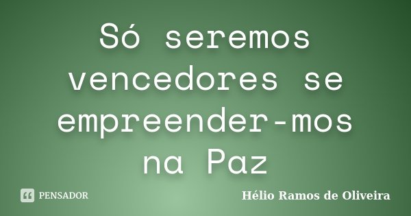 Só seremos vencedores se empreender-mos na Paz... Frase de Hélio Ramos de Oliveira.
