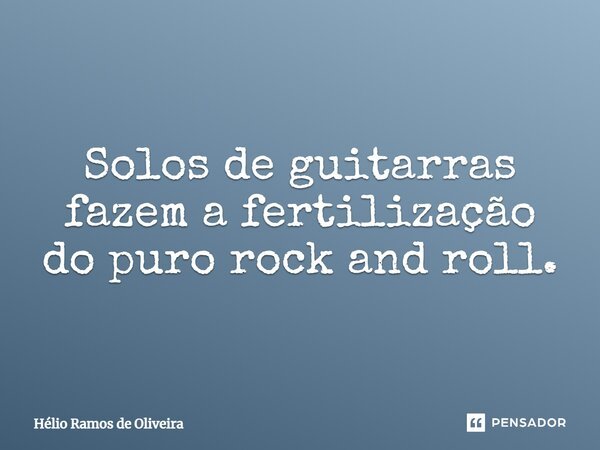 Solos de guitarras fazem a fertilização do puro rock and roll.... Frase de Hélio Ramos de Oliveira.