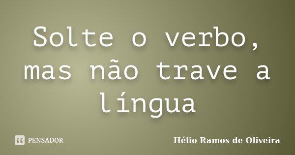 Solte o verbo, mas não trave a língua... Frase de Hélio Ramos de Oliveira.