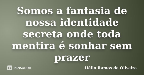 Somos a fantasia de nossa identidade secreta onde toda mentira é sonhar sem prazer... Frase de Hélio Ramos de Oliveira.