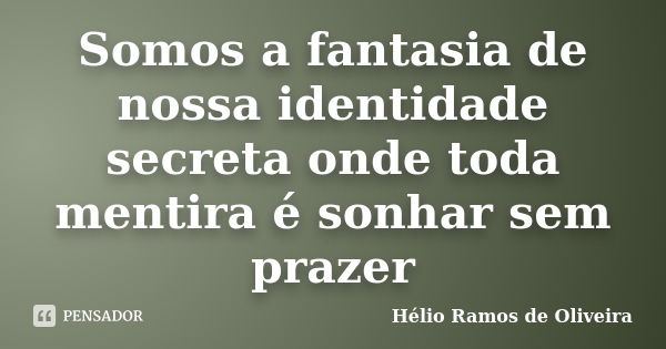 Somos a fantasia de nossa identidade secreta onde toda mentira é sonhar sem prazer... Frase de Hélio Ramos de Oliveira.