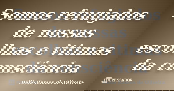 Somos refugiados de nossas escolhas e vitimas da consciência... Frase de Hélio Ramos de Oliveira.