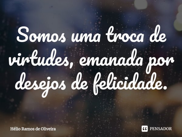 ⁠Somos uma troca de virtudes, emanada por desejos de felicidade.... Frase de Hélio Ramos de Oliveira.