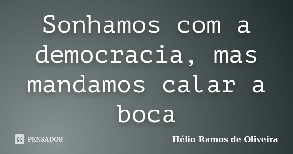 Sonhamos com a democracia, mas mandamos calar a boca... Frase de Hélio Ramos de Oliveira.