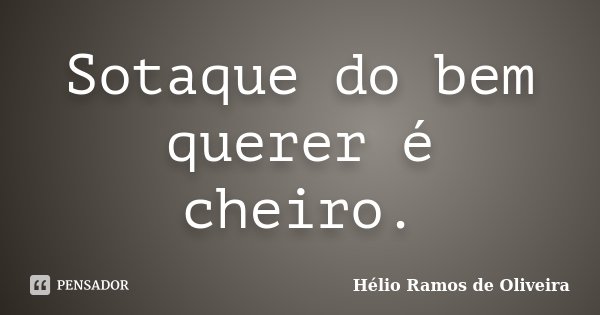 Sotaque do bem querer é cheiro.... Frase de Hélio Ramos de Oliveira.