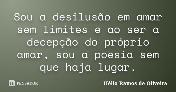 Sou a desilusão em amar sem limites e ao ser a decepção do próprio amar, sou a poesia sem que haja lugar.... Frase de Hélio Ramos de Oliveira.