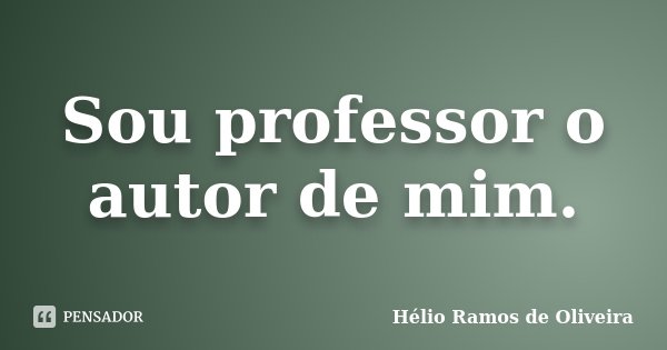 Sou professor o autor de mim.... Frase de Hélio Ramos de Oliveira.