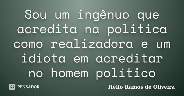 Sou um ingênuo que acredita na politica como realizadora e um idiota em acreditar no homem político... Frase de Hélio Ramos de Oliveira.