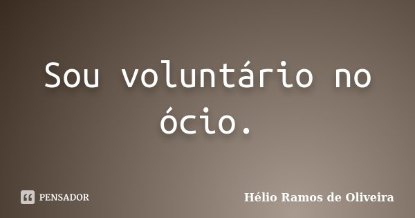 Sou voluntário no ócio.... Frase de Hélio Ramos de Oliveira.