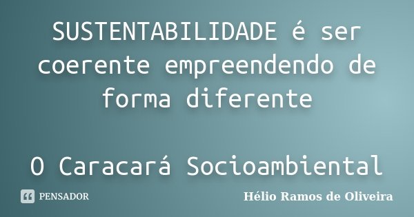 SUSTENTABILIDADE é ser coerente empreendendo de forma diferente O Caracará Socioambiental... Frase de Hélio Ramos de Oliveira.