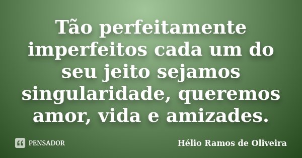 Tão perfeitamente imperfeitos cada um do seu jeito sejamos singularidade, queremos amor, vida e amizades.... Frase de Hélio Ramos de Oliveira.