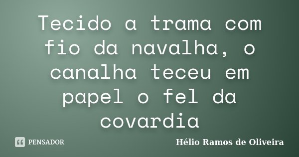 Tecido a trama com fio da navalha, o canalha teceu em papel o fel da covardia... Frase de Hélio Ramos de Oliveira.