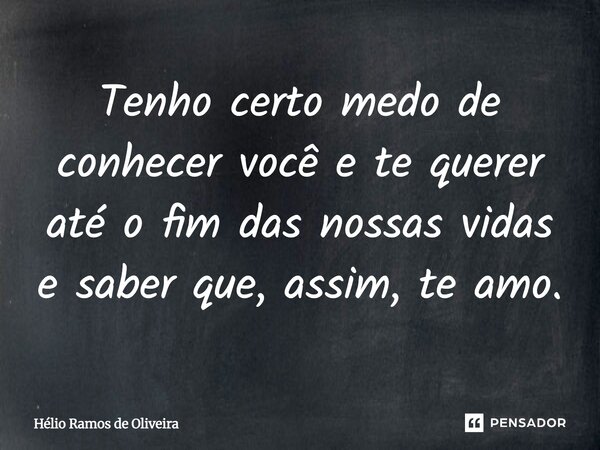 Tenho certo medo de conhecer você e te querer até o fim das nossas vidas e saber que, assim, te amo.... Frase de Hélio Ramos de Oliveira.