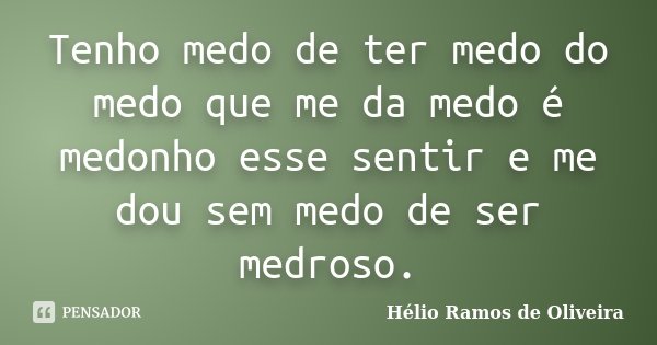 Tenho medo de ter medo do medo que me da medo é medonho esse sentir e me dou sem medo de ser medroso.... Frase de Hélio Ramos de Oliveira.