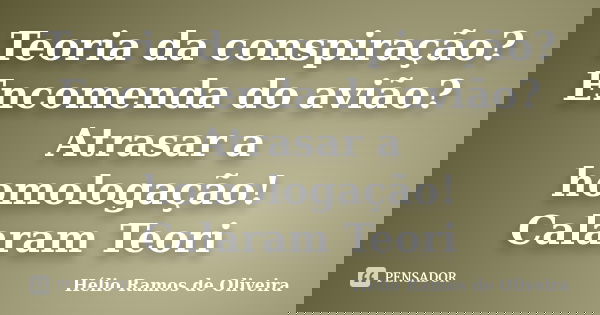 Teoria da conspiração? Encomenda do avião? Atrasar a homologação! Calaram Teori... Frase de Hélio Ramos de Oliveira.