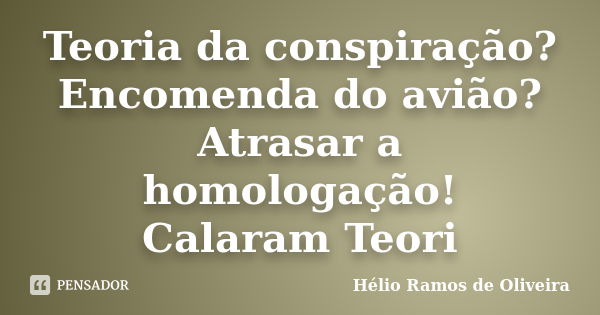 Teoria da conspiração? Encomenda do avião? Atrasar a homologação! Calaram Teori... Frase de Hélio Ramos de Oliveira.