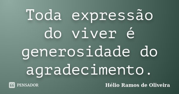 Toda expressão do viver é generosidade do agradecimento.... Frase de Hélio Ramos de Oliveira.