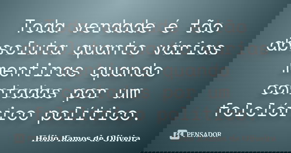 Toda verdade é tão absoluta quanto várias mentiras quando contadas por um folclórico político.... Frase de Hélio Ramos de Oliveira.