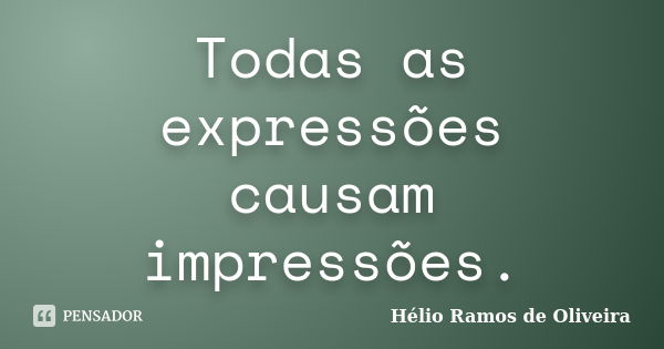 Todas as expressões causam impressões.... Frase de Hélio Ramos de Oliveira.