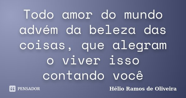 Todo amor do mundo advém da beleza das coisas, que alegram o viver isso contando você... Frase de Hélio Ramos de Oliveira.