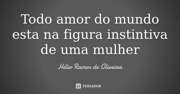 Todo amor do mundo esta na figura instintiva de uma mulher... Frase de Hélio Ramos de Oliveira.