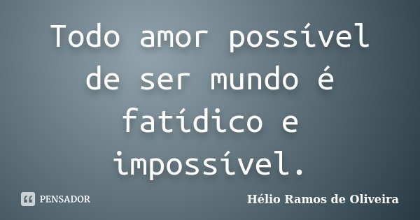 Todo amor possível de ser mundo é fatídico e impossível.... Frase de Hélio Ramos de Oliveira.