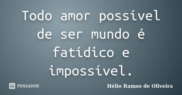 Todo amor possível de ser mundo é fatídico e impossível.... Frase de Hélio Ramos de Oliveira.