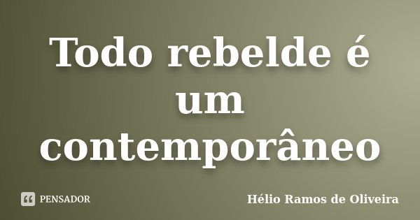 Todo rebelde é um contemporâneo... Frase de Hélio Ramos de Oliveira.