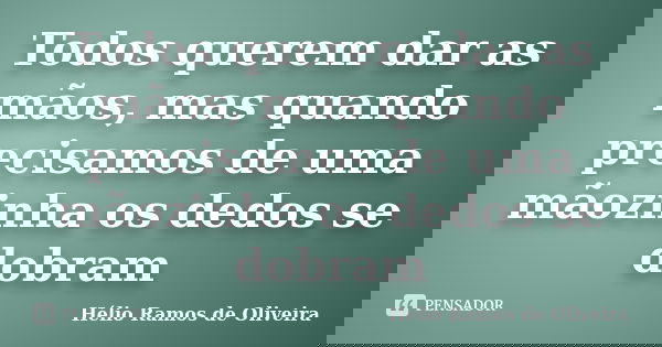 Todos querem dar as mãos, mas quando precisamos de uma mãozinha os dedos se dobram... Frase de Hélio Ramos de Oliveira.