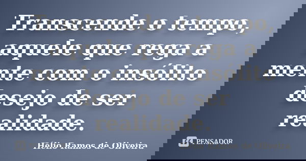 Transcende o tempo, aquele que rega a mente com o insólito desejo de ser realidade.... Frase de Hélio Ramos de Oliveira.