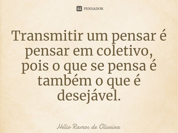 ⁠Transmitir um pensar é pensar em coletivo, pois o que se pensa é também o que é desejável.... Frase de Hélio Ramos de Oliveira.