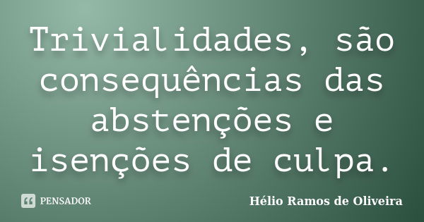 Trivialidades, são consequências das abstenções e isenções de culpa.... Frase de Hélio Ramos de Oliveira.