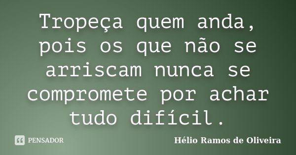 Tropeça quem anda, pois os que não se arriscam nunca se compromete por achar tudo difícil.... Frase de Hélio Ramos de Oliveira.