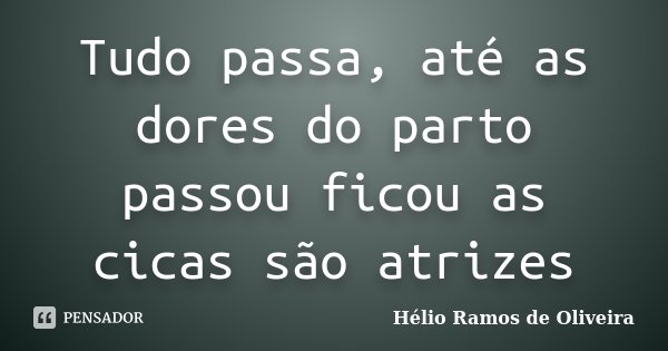Tudo passa, até as dores do parto passou ficou as cicas são atrizes... Frase de Hélio Ramos de Oliveira.