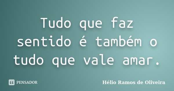 Tudo que faz sentido é também o tudo que vale amar.... Frase de Hélio Ramos de Oliveira.