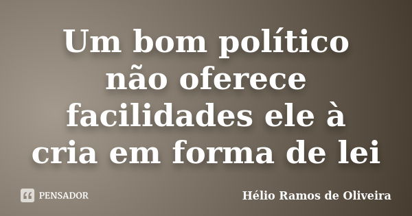 Um bom político não oferece facilidades ele à cria em forma de lei... Frase de Hélio Ramos de Oliveira.